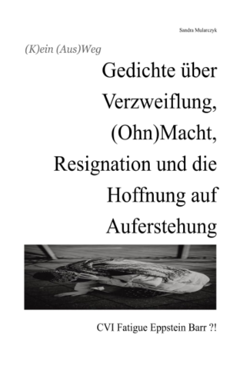 (K)ein (Aus)Weg: Gedichte über Verzweiflung, (Ohn)Macht, Resignation und die Hoffnung auf Auferstehung