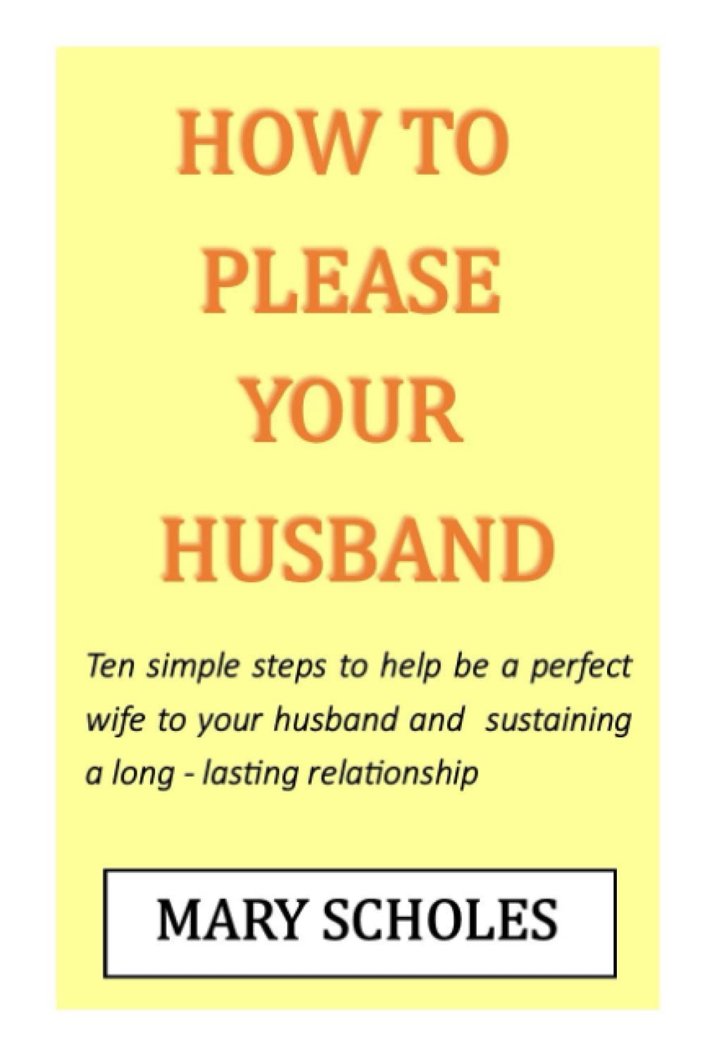 HOW TO PLEASE YOUR HUSBAND: Ten simple steps to help be a perfect wife and sustain a long-lasting relationship
