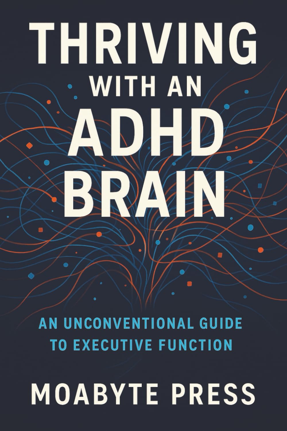 Thriving with an ADHD Brain: An Unconventional Guide to Executive Function