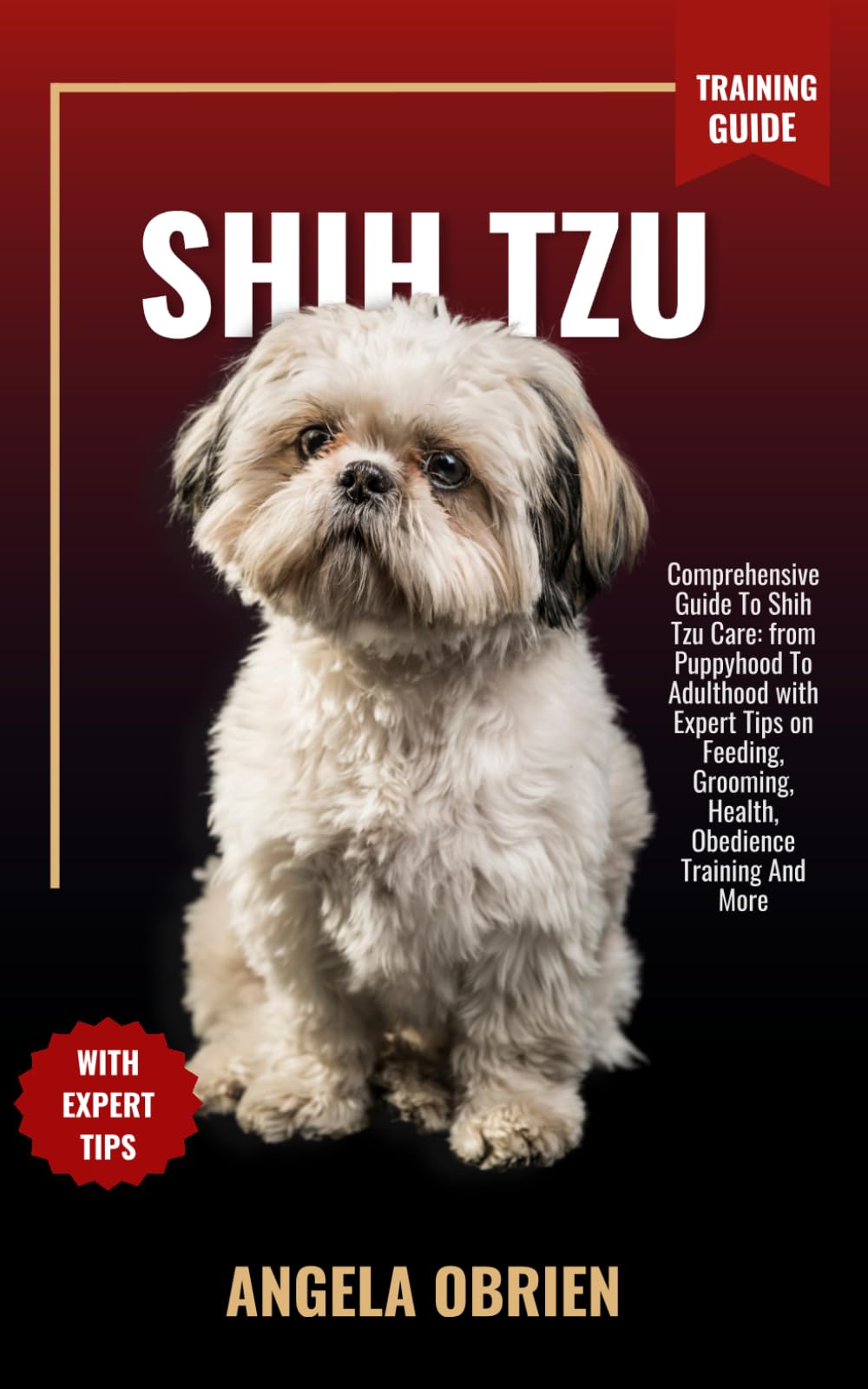 SHIH TZU Training Guide: Comprehensive Guide To Shih Tzu Care: from Puppyhood To Adulthood with Expert Tips on Feeding, Grooming, Health, Obedience Training And More