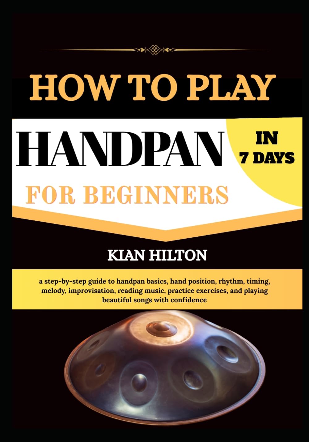 HOW TO PLAY HANDPAN IN 7 DAYS FOR NEW BEGINNERS: a step-by-step guide to handpan basics, hand position, rhythm, timing, melody, improvisation, reading ... and playing beautiful songs with confidence
