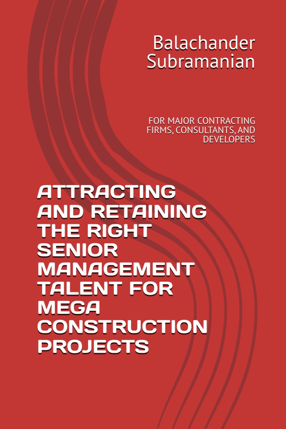 ATTRACTING AND RETAINING THE RIGHT SENIOR MANAGEMENT TALENT FOR MEGA CONSTRUCTION PROJECTS: FOR MAJOR CONTRACTING FIRMS, CONSULTANTS, AND DEVELOPERS