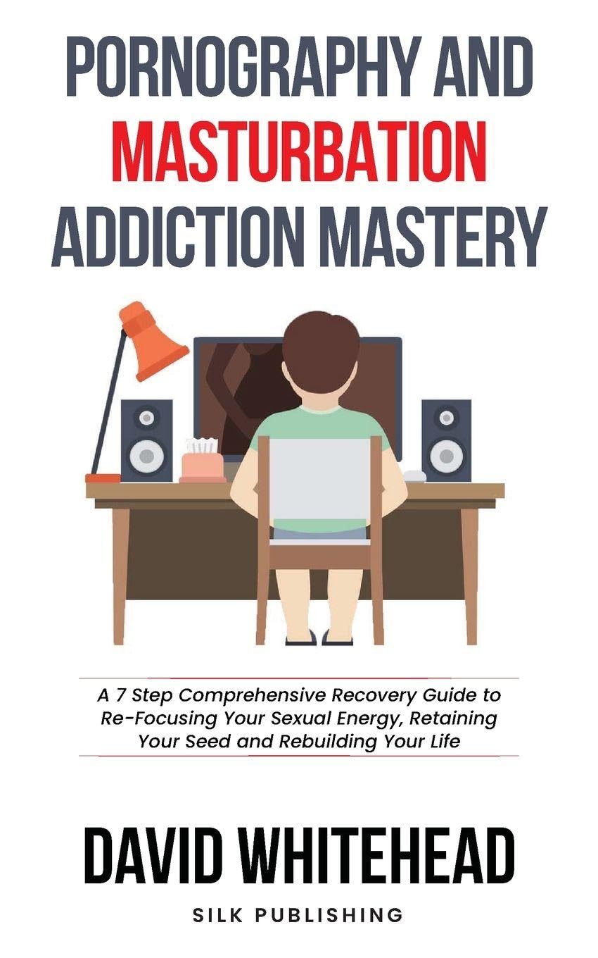 Pornography and Masturbation Addiction Mastery: A 7 Step Comprehensive Recovery Guide to Re-Focusing Your Sexual Energy, Retaining Your Seed and Rebuilding Your Life