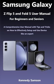 Samsung Galaxy Z Flip 5 and Fold 5 User Manual for Beginners and Seniors A Comprehensive User Manual with Tips and Tricks on How to Effectively Setup and Use Device like an expert.