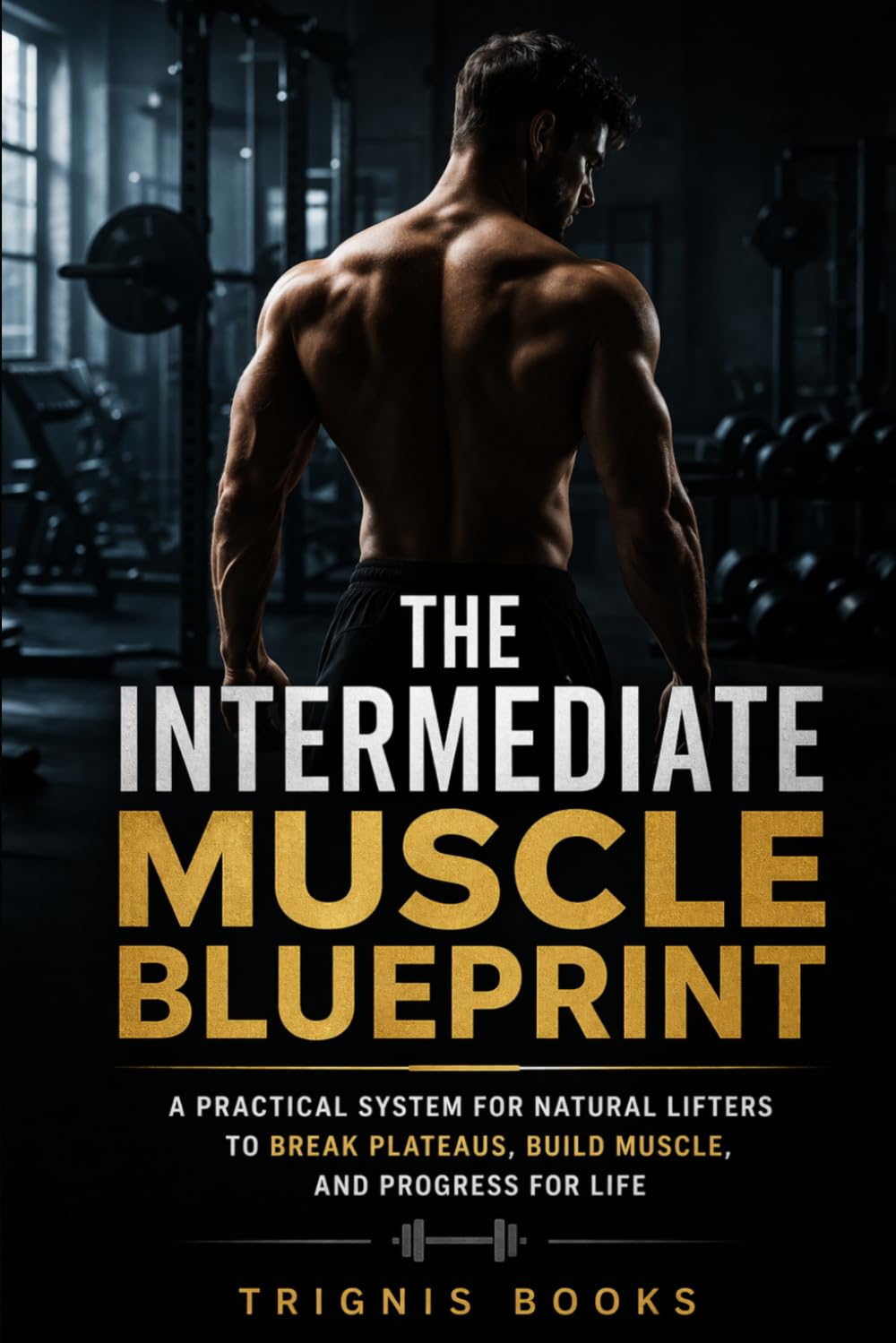 The Intermediate Muscle Blueprint: A Practical System for Natural Lifters to Break Plateaus, Build Muscle, and Progress for Life