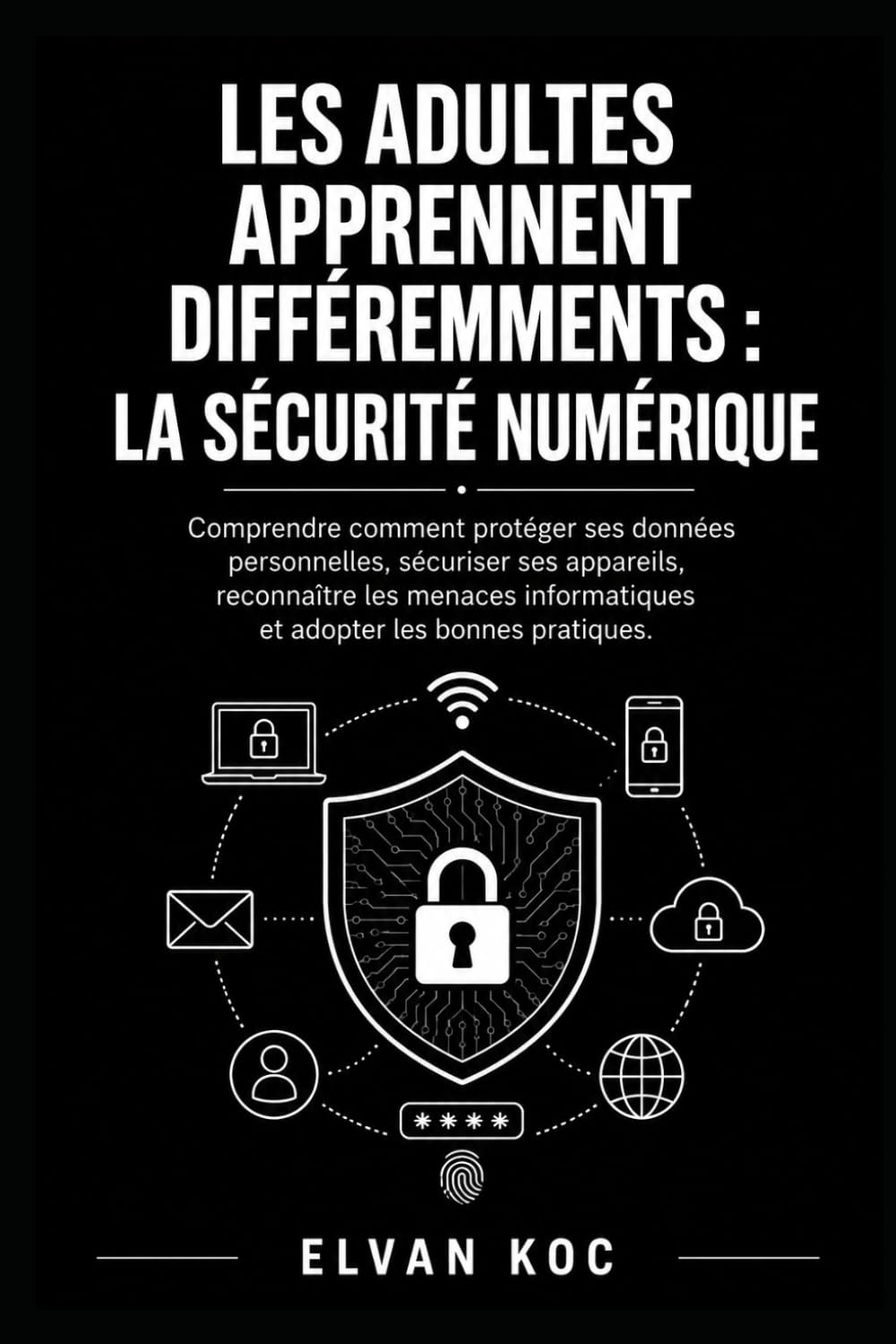 LES ADULTES APPRENNENT DIFFÉREMMENTS : LA SÉCURITÉ NUMÉRIQUE: Comprendre comment protéger ses données personnelles, sécuriser ses appareils, ... et adopter les bonnes pratiques.