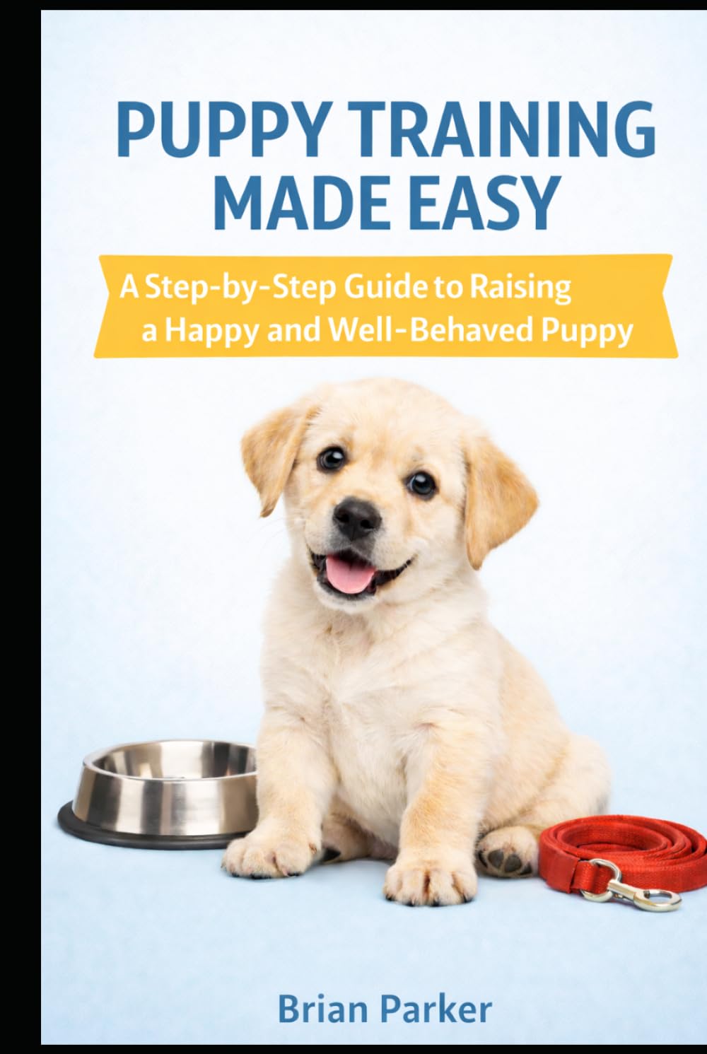 PUPPY TRAINING MADE EASY: A Step-by-Step Guide to Raising a Happy and Well-Behaved Puppy (The Complete Puppy Guide)