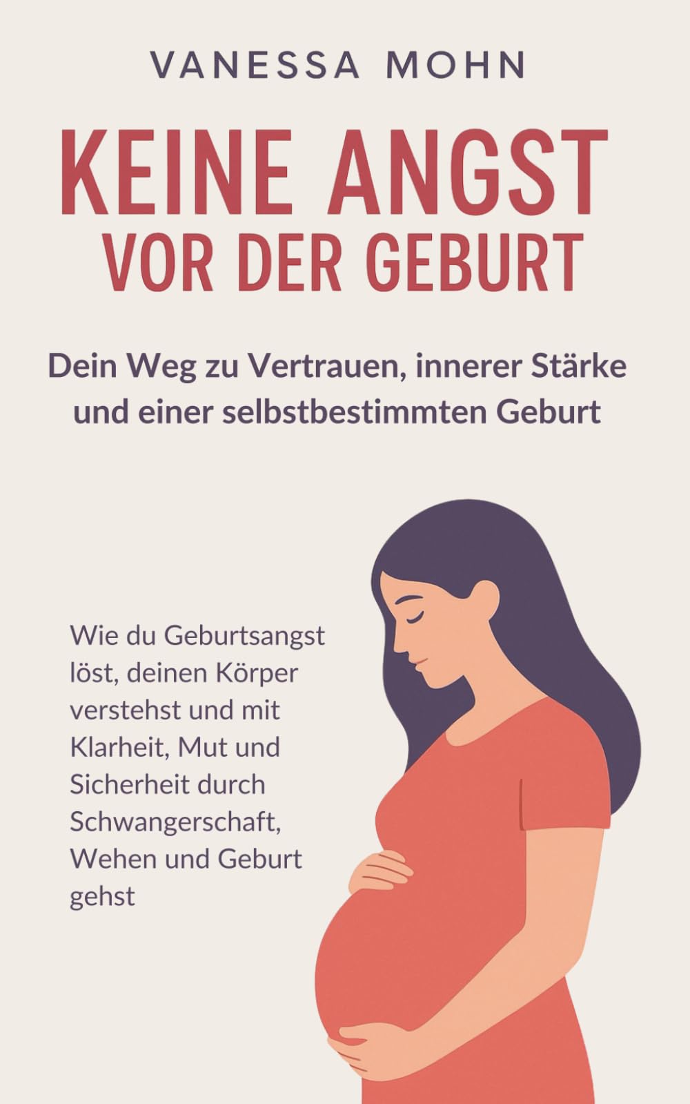Keine Angst vor der Geburt - Dein Weg zu Vertrauen, innerer Stärke und einer selbstbestimmten Geburt: Wie du Geburtsangst löst, deinen Körper ... durch Schwangerschaft, Wehen und Geburt gehst