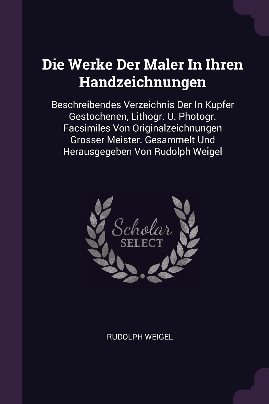 Die Werke Der Maler In Ihren Handzeichnungen: Beschreibendes Verzeichnis Der In Kupfer Gestochenen, Lithogr. U. Photogr. Facsimiles Von ... Und Herausgegeben Von Rudolph Weigel