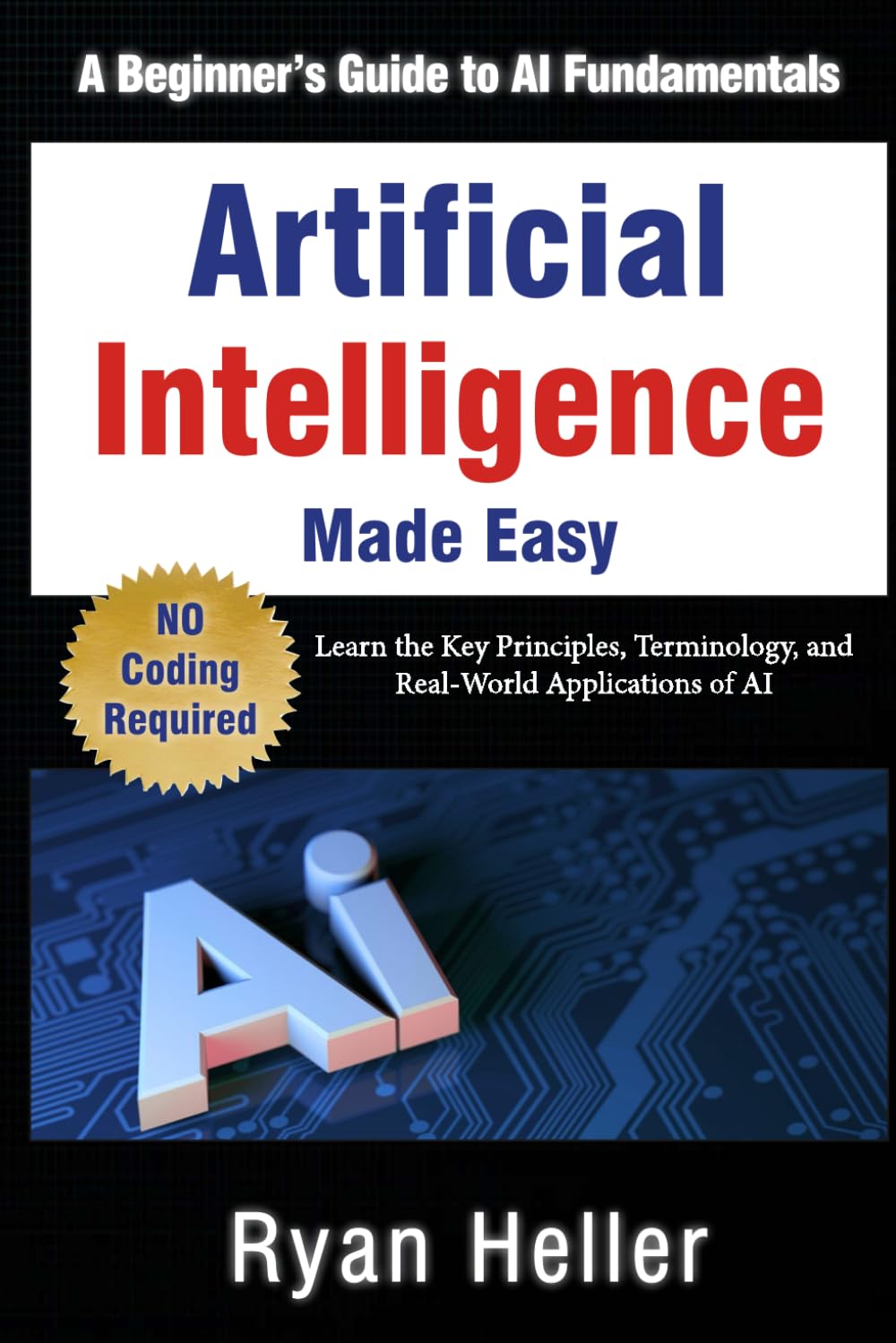 Artificial Intelligence Made Easy: A Beginner’s Guide to AI Fundamentals: Learn the Key Principles, Terminology, and Real-World Applications of AI