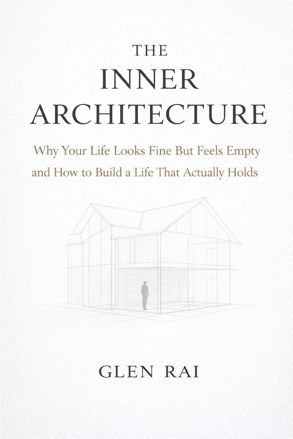 The Inner Architecture: Why Your Life Looks Fine But Feels Empty and How to Build a Life That Actually Holds