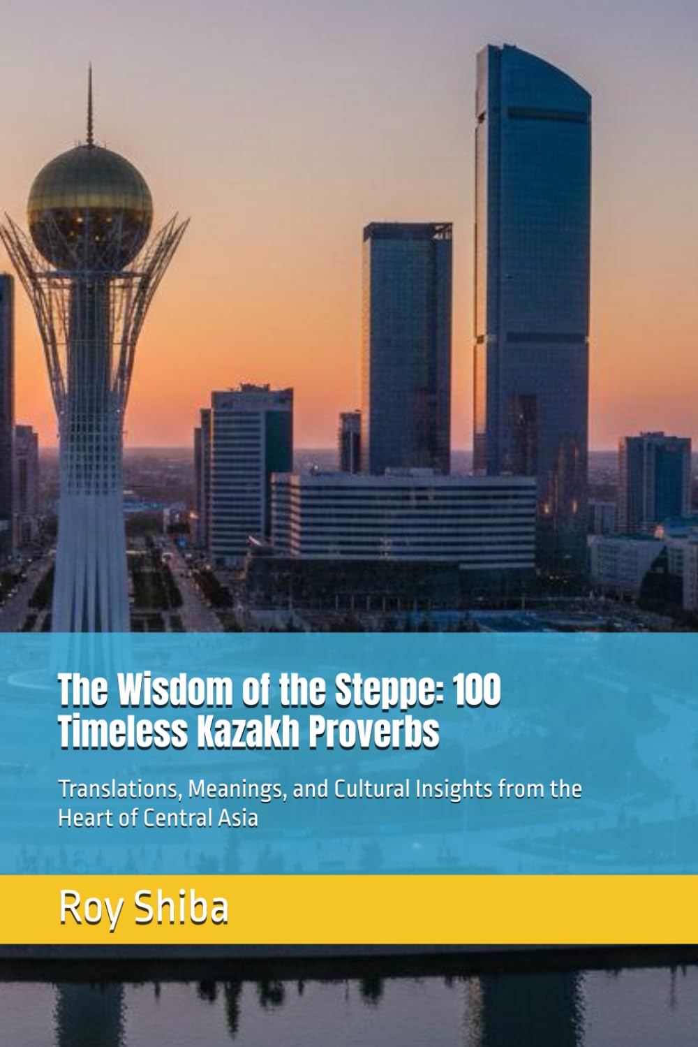 The Wisdom of the Steppe: 100 Timeless Kazakh Proverbs: Translations, Meanings, and Cultural Insights from the Heart of Central Asia (The World Wisdom Archive)