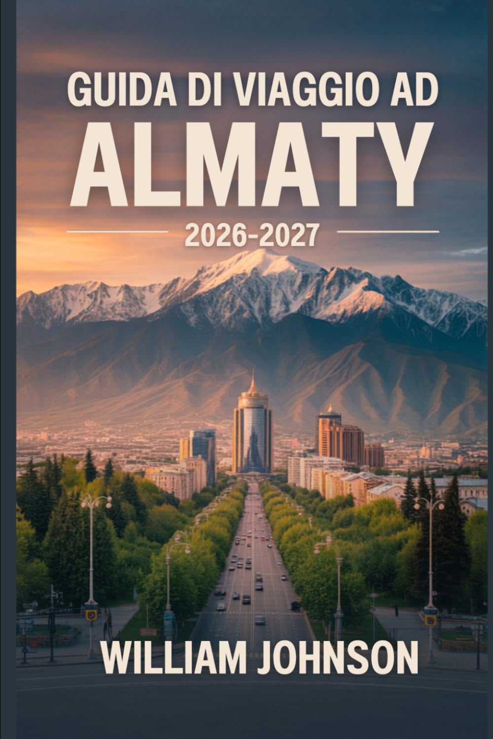 Guida di viaggio ad Almaty 2026-2027: Esplora la collina Kok-Tobe, la stazione sciistica di Shymbulak, il canyon di Charyn, il lago Big Almaty, la ... anima della capitale montana del Kazakistan