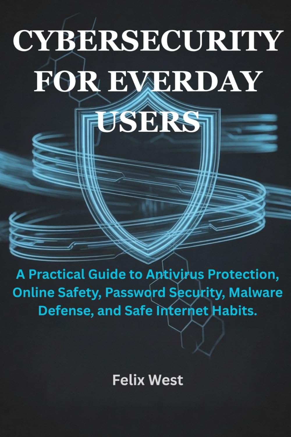 Cybersecurity for Everyday Users: A Practical Guide to Antivirus Protection, Online Safety, Password Security, Malware Defense, and Safe Internet Habits