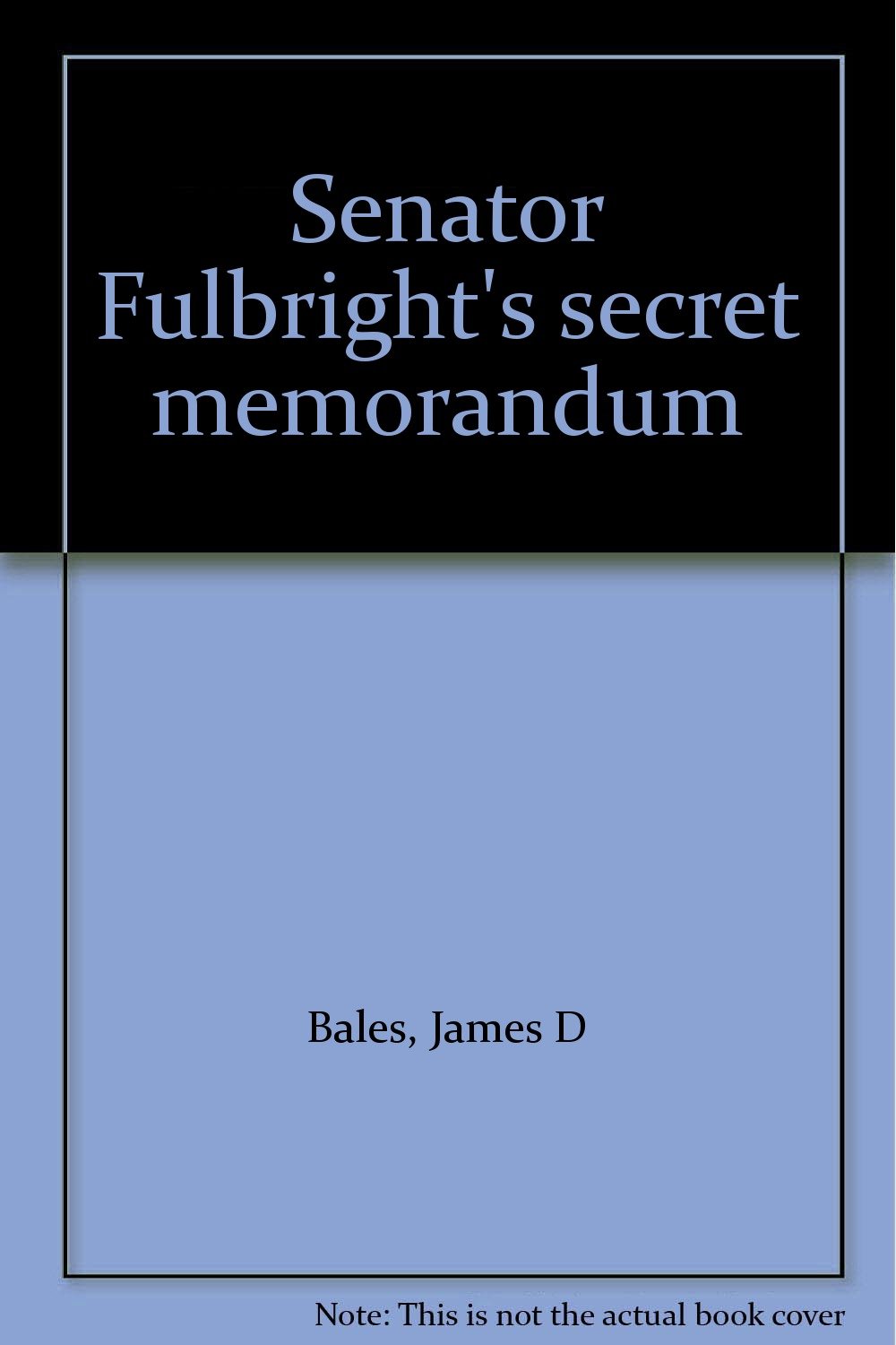 Senator Fulbright's secret memorandum Bales, James D Books