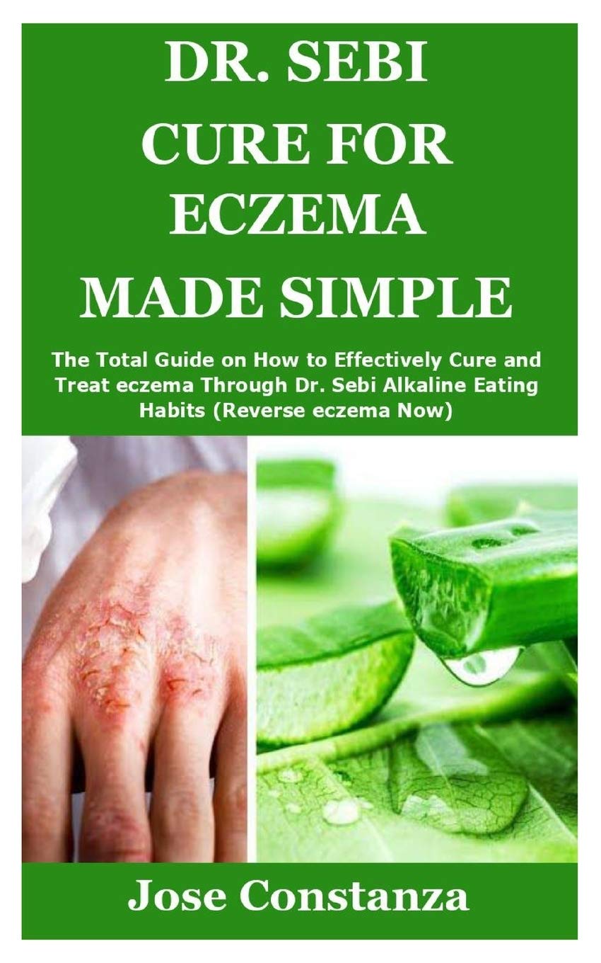 DR. SEBI CURE FOR ECZEMA MADE SIMPLE: The Total Guide on How to Effectively Cure and Treat eczema Through Dr. Sebi Alkaline Eating Habits (Reverse eczema Now)