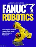 Mastering FANUC Robotics : The Complete Guide to Programming, Setup, Signal Control & Automation