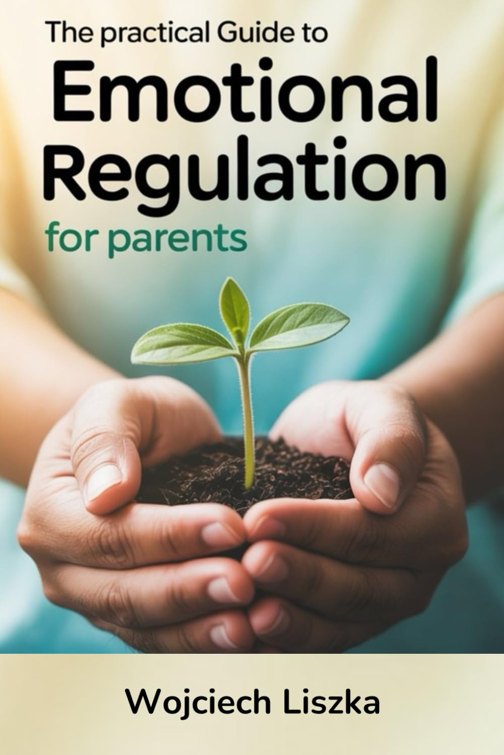 The Practical Guide To Emotional Regulation For Parents: Essential Workbook To Master Self-Regulation, Stay Calm And Build Stronger Bonds With Your Kids In Just Minutes A Day - Without Overwhelm