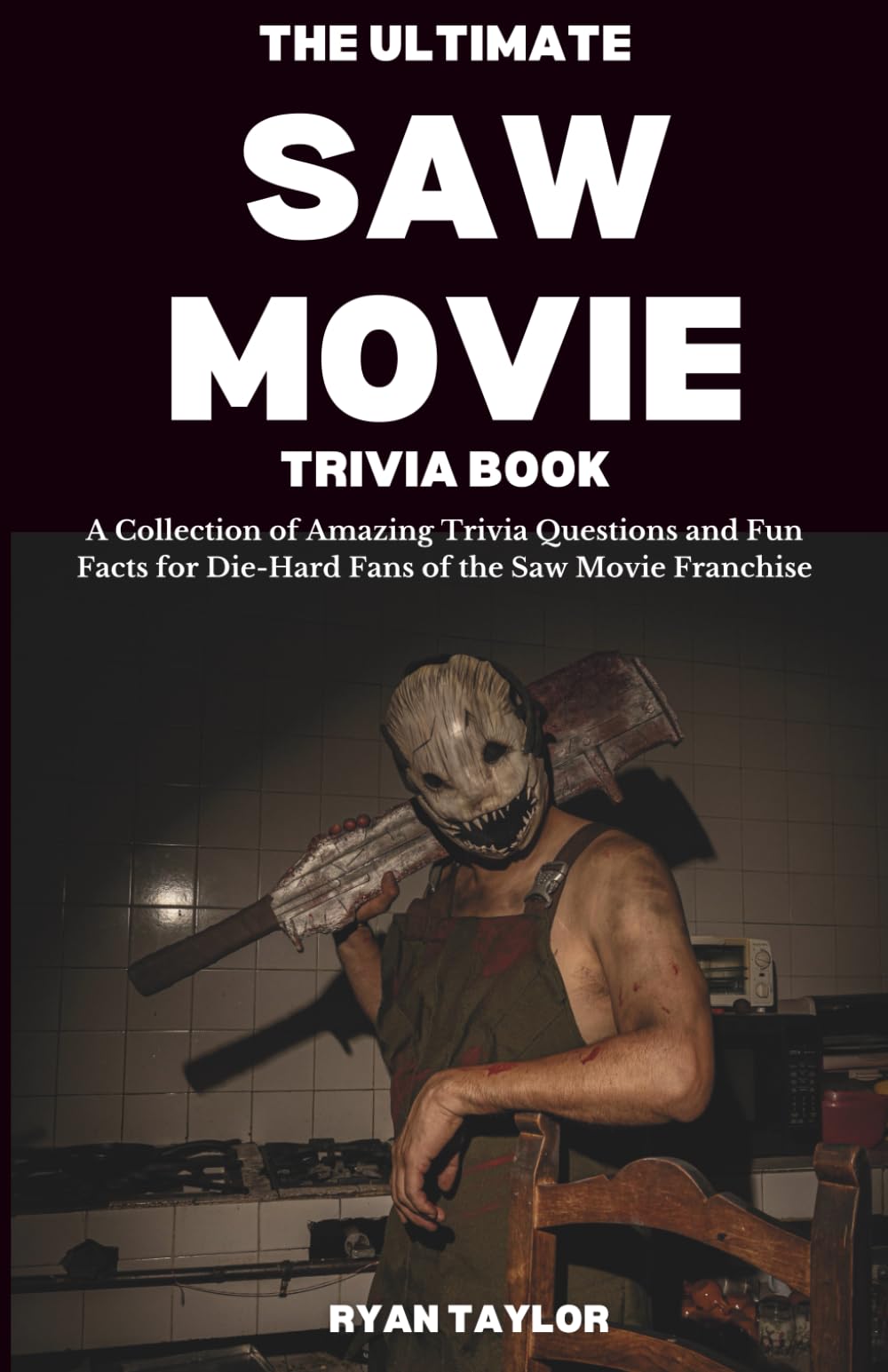The Ultimate Saw Movie Trivia Book: A Collection of Amazing Trivia Questions and Fun Facts for Die-Hard Fans of the Saw Movie Franchise
