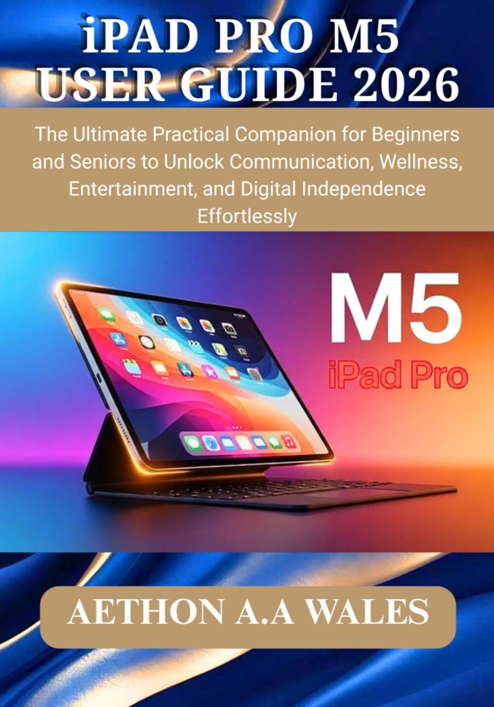 iPAD PRO M5 USER GUIDE 2026: The Ultimate Practical Companion for Beginners and Seniors to Unlock Communication, Wellness, Entertainment, and Digital Independence Effortlessly