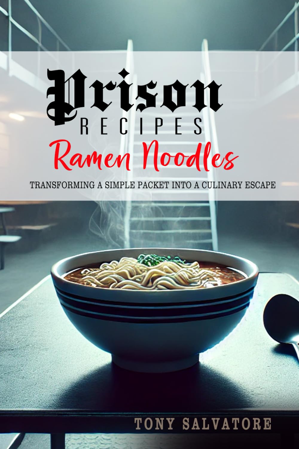 Prison Recipes Ramen Noodles: 100 Ways to Transform a Simple Packet into a Culinary Escape