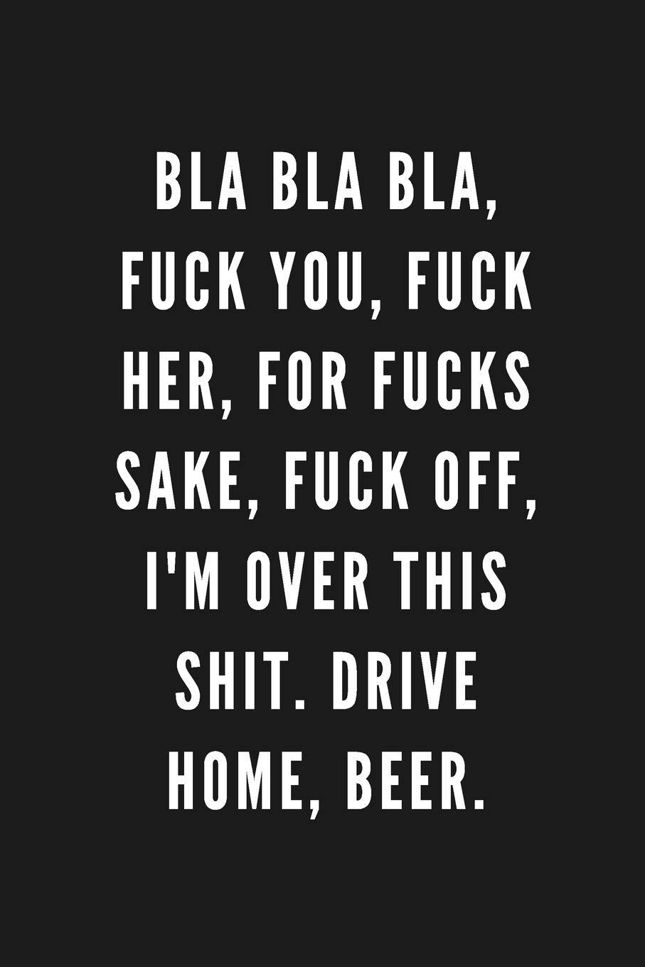 Bla Bla Bla, Fuck You, Fuck Her, For Fucks Sake, Fuck Off, I'm Over This Shit. Drive Home, Beer.: Funny Gift for Coworkers & Friends | Blank Work ... (Gifts for Men Who Have Everything)