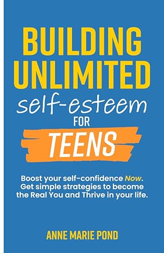 Building Unlimited Self-Esteem for Teens: Boost Your Self-Confidence. Get Simple Stategies to Become The Real You and Thrive in Your Life.