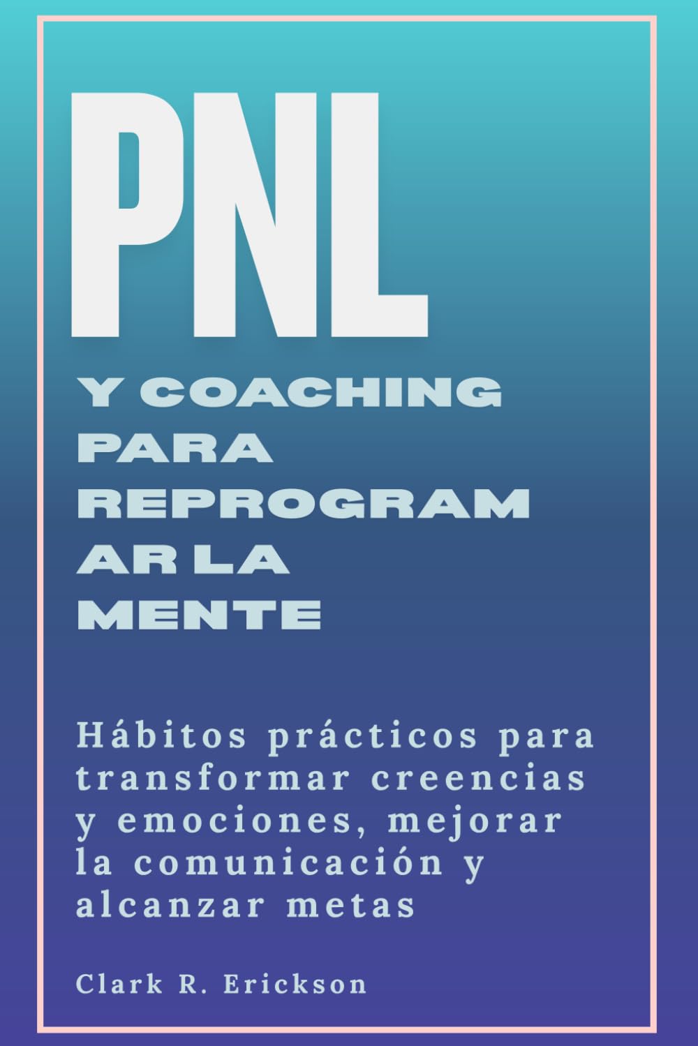 PNL y coaching para reprogramar tu mente: Hábitos prácticos para transformar creencias y emociones, mejorar la comunicación y alcanzar metas