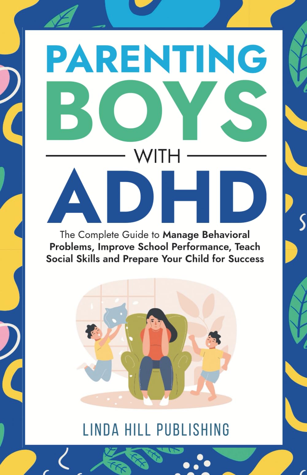 Parenting Boys with ADHD: The Complete Guide to Manage Behavioral Problems, Improve School Performance, Teach Social Skills and Prepare Your Child for Success (Women with ADHD)