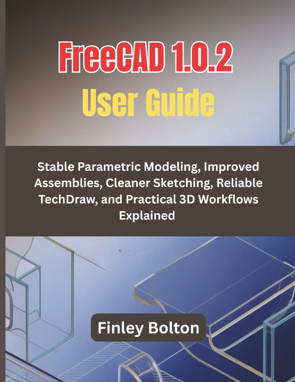 FreeCAD 1.0.2 User Guide: Stable Parametric Modeling, Improved Assemblies, Cleaner Sketching, Reliable TechDraw, and Practical 3D Workflows Explained