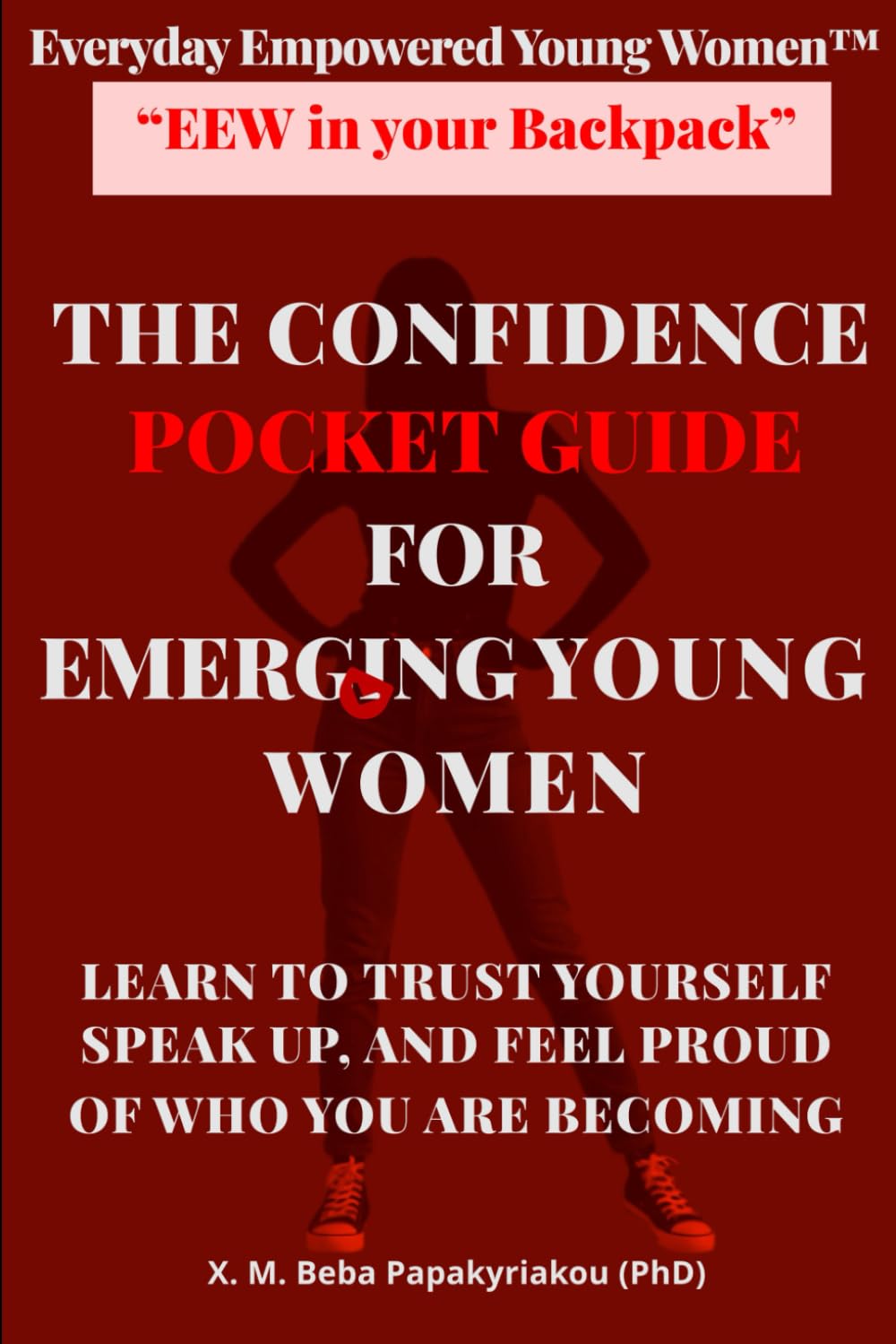 Everyday Empowered Young Women™ “EEW in your Backpack™” THE CONFIDENCE POCKET GUIDE FOR EMERGING YOUNG WOMEN: LEARN TO TRUST YOURSELF, SPEAK UP, AND FEEL PROUD WHO YOU ARE BECOMING