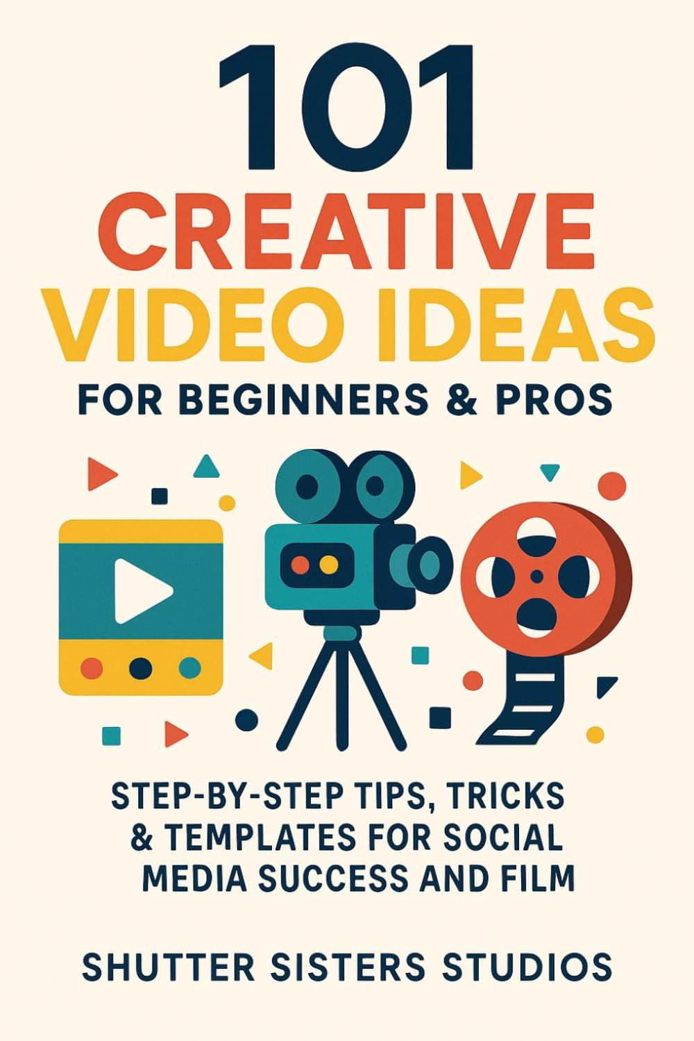 101 Creative Video Ideas for Beginners & Pros: Step-by-Step Tips, Tricks & Templates for Social Media Success and Film