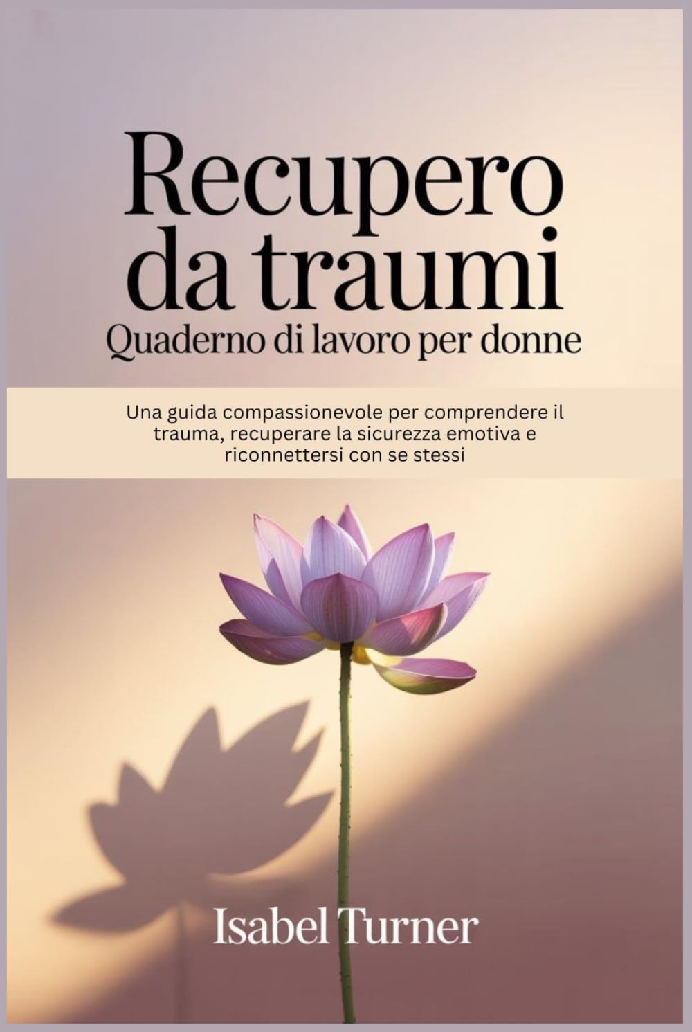 Recupero da traumi Quaderno di lavoro per donne: Una guida compassionevole per comprendere il trauma, recuperare la sicurezza emotiva e riconnettersi con se stessi