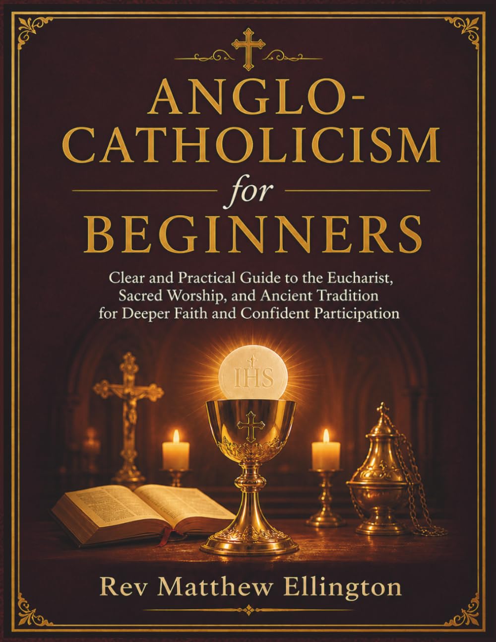 Anglo-Catholicism for Beginners: Clear and Practical Guide to the Eucharist, Sacred Worship, and Ancient Tradition for Deeper Faith and Confident Participation
