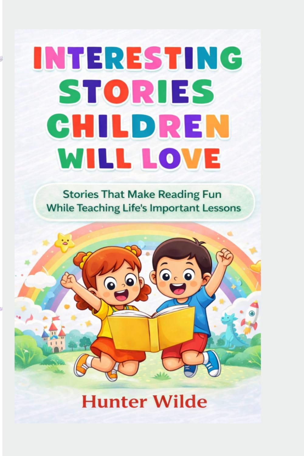 INTERESTING STORIES CHILDREN WILL LOVE: Stories That Make Reading Fun While Teaching Life's Important Lessons
