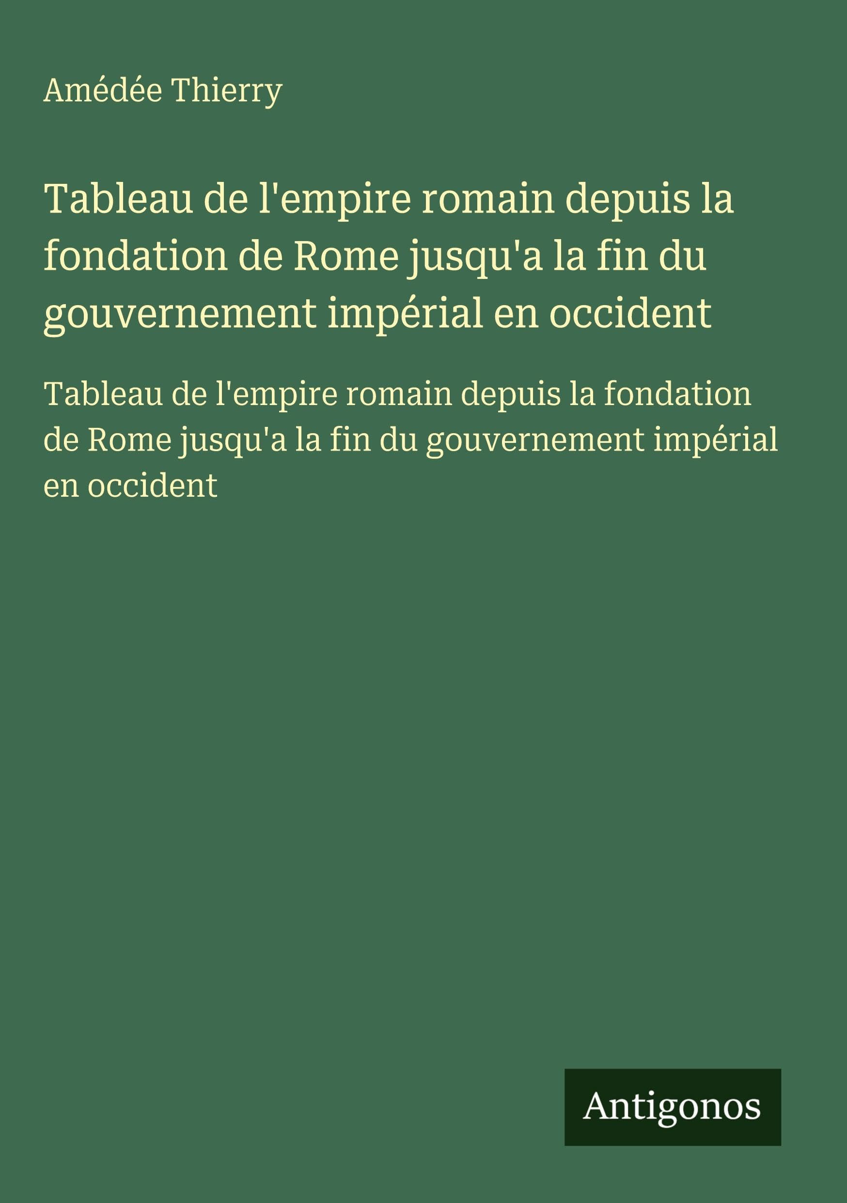 Tableau de l'empire romain depuis la fondation de Rome jusqu'a la fin du gouvernement impérial en occident: Tableau de l'empire romain depuis la ... la fin du gouvernement impérial en occident