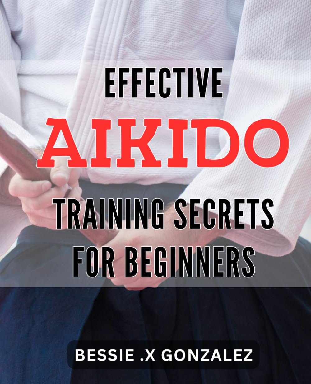 Effective Aikido Training Secrets for Beginners: Unlock the Power of Aikido with Expert Training Techniques for Newcomers