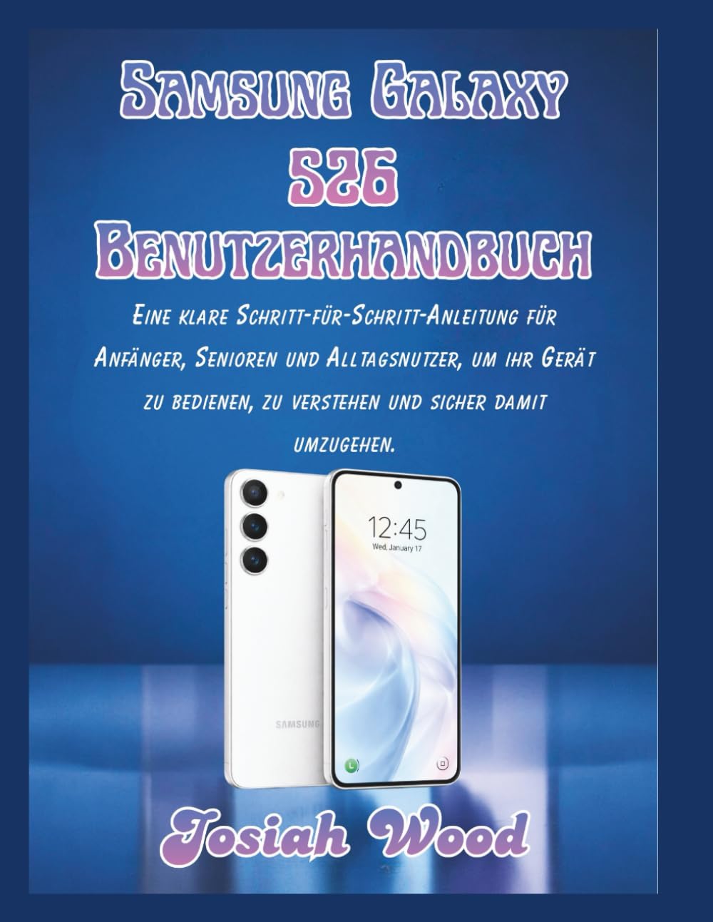 Samsung Galaxy S26 Benutzerhandbuch: Eine klare Schritt-für-Schritt-Anleitung für Anfänger, Senioren und Alltagsnutzer, um ihr Gerät zu bedienen, zu ... umzugehen. (Josiah Wood Products Guides)