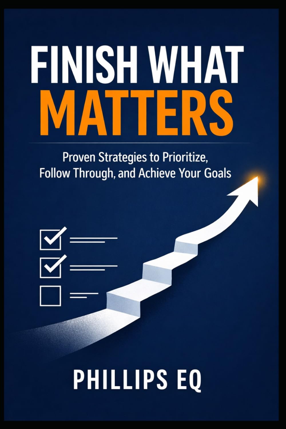Finish What Matters: A Practical 10-Chapter Guide to Beating Procrastination, Managing Time, and Getting Meaningful Work Done