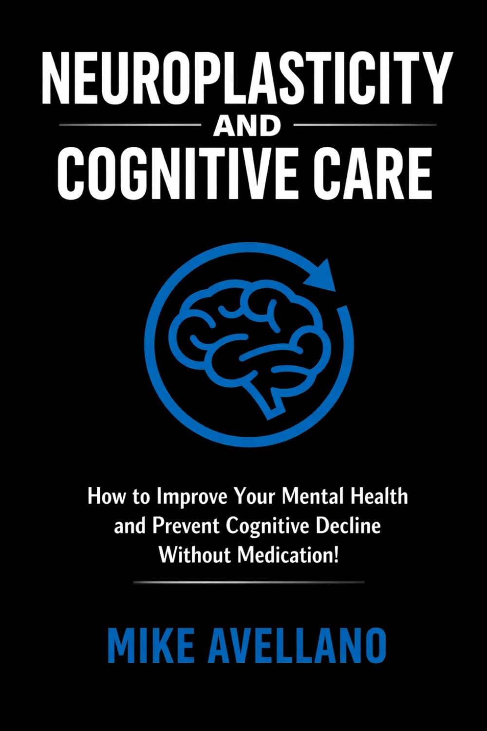 NEUROPLASTICITY AND COGNITIVE CARE: How to Improve Your Mental Health and Prevent Cognitive Decline Without Medication!