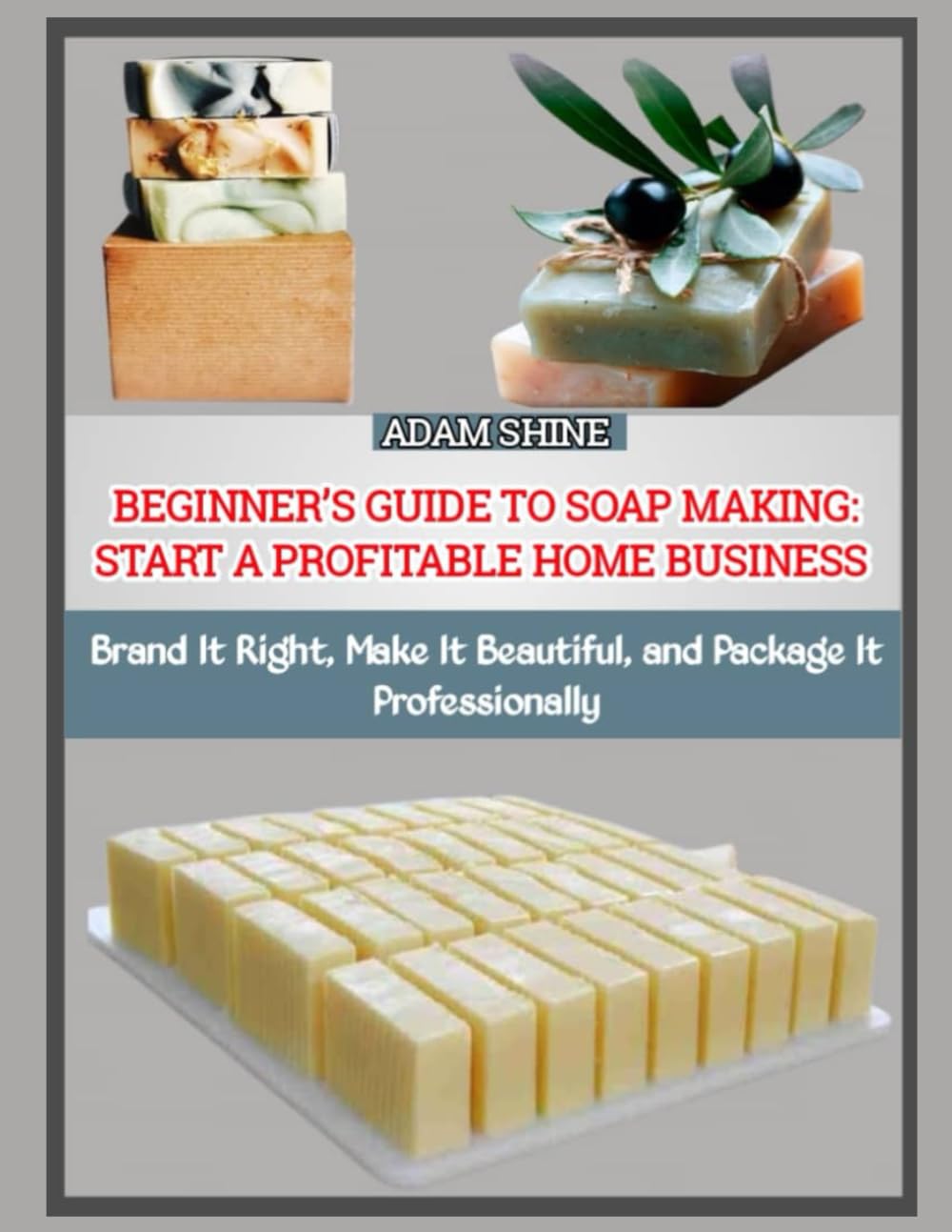 BEGINNER’S GUIDE TO SOAP MAKING: START A PROFITABLE HOME BUSINESS: Brand It Right, Make It Beautiful, and Package It Professionally