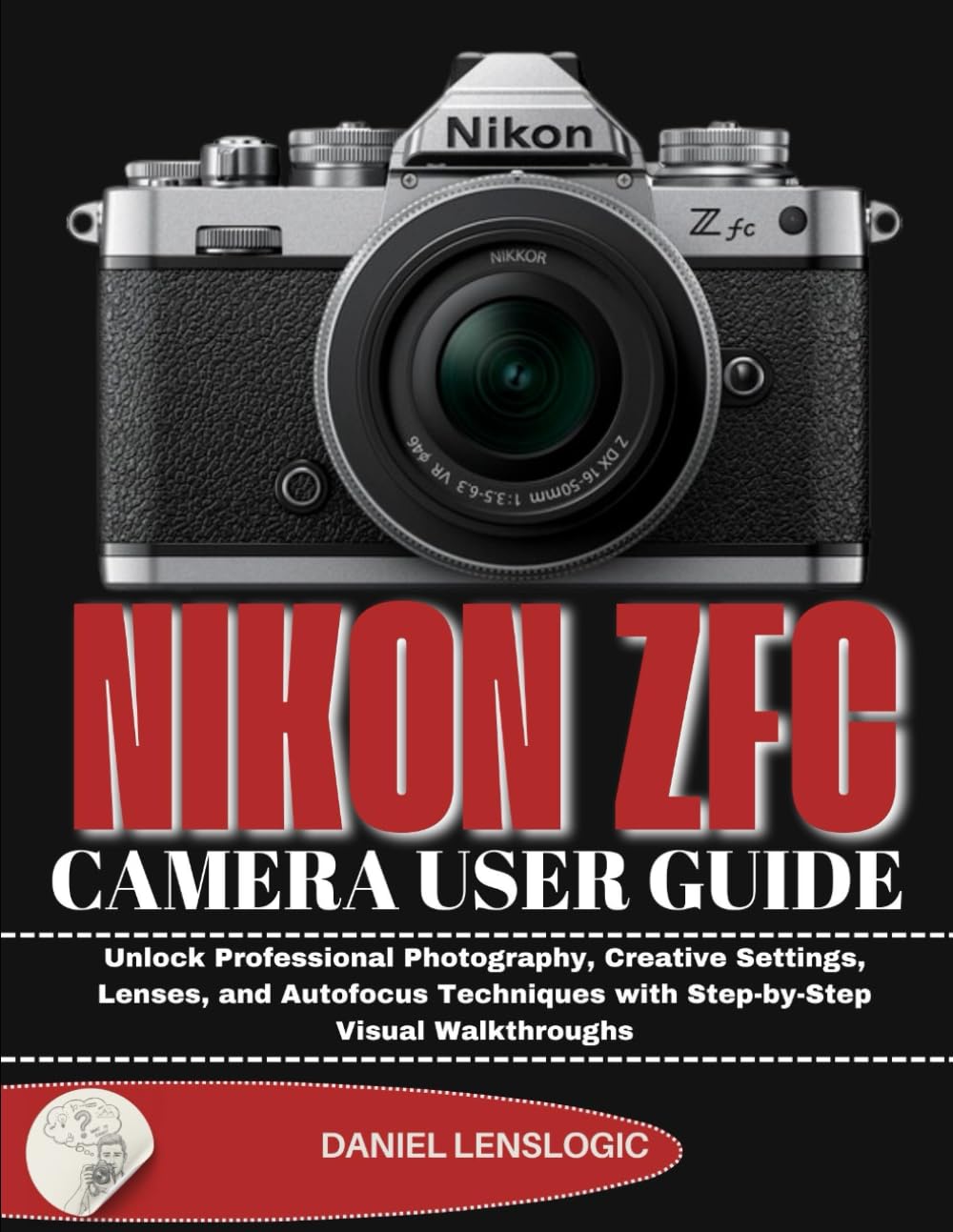 NIKON Zfc CAMERA USER GUIDE: Unlock Professional Photography, Creative Settings, Lenses, and Autofocus Techniques with Step-by-Step Visual Walkthroughs