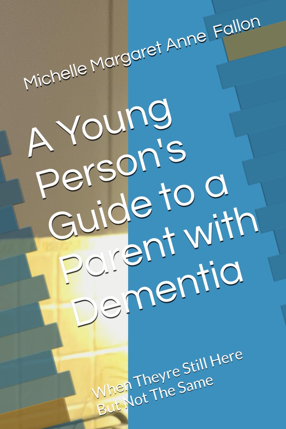 A Young Person's Guide to a Parent with Dementia: When Theyre Still Here But Not The Same