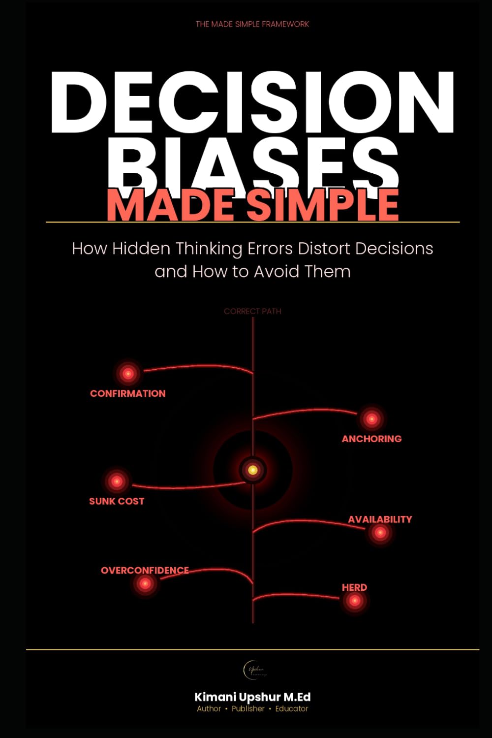 Decision Biases Made Simple: How Hidden Thinking Errors Distort Decisions and How to Avoid Them (The Made Simple Framework: Clear thinking for complex systems.)