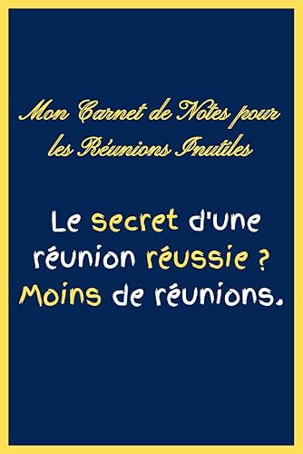Mon Carnet de Notes pour les Réunions Inutile: Le secret d'une réunion réussie ? Moins de réunions. | Un Carnet de Notes Rigolo et Humoristique | ... pour homme ou femme collegue ami et patron