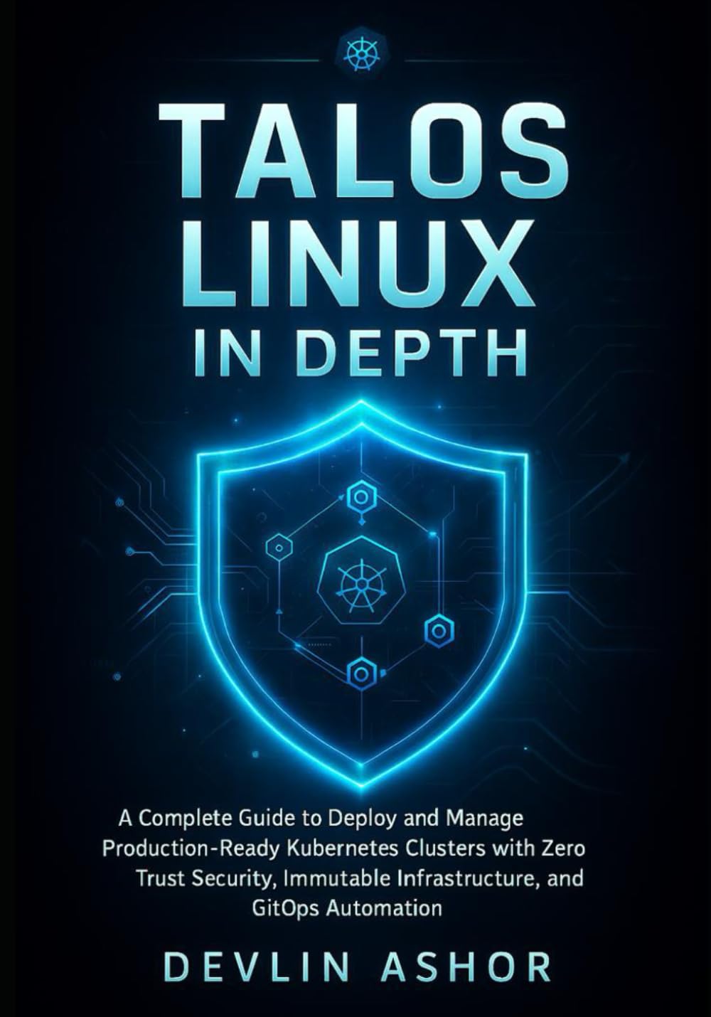 TALOS LINUX IN DEPTH: A Complete Guide to Deploy and Manage Production-Ready Kubernetes Clusters with Zero Trust Security, Immutable Infrastructure, and GitOps Au (REAL-TIME OS for Developers)