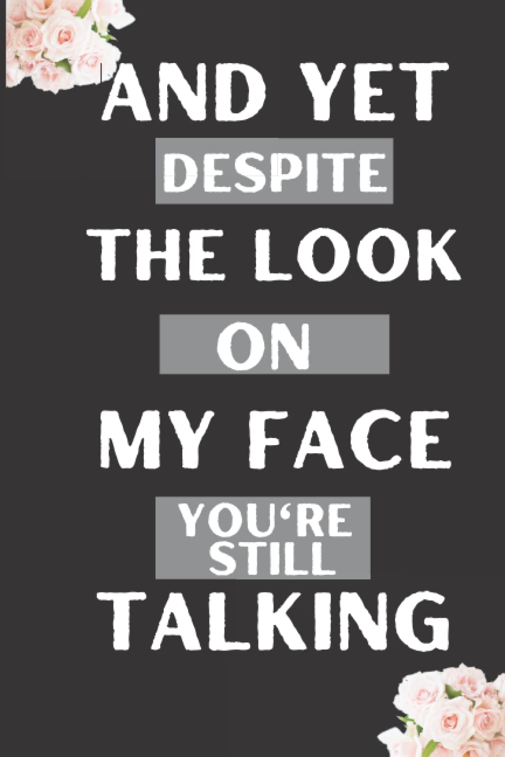 And Yet Despite The Look On My Face You're Still Talking: Notebook Journal | 6*9, 120 pages