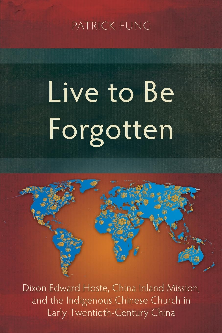 Live to Be Forgotten: Dixon Edward Hoste, China Inland Mission, and the Indigenous Chinese Church in Early Twentieth-Century China (Studies in Christian History)