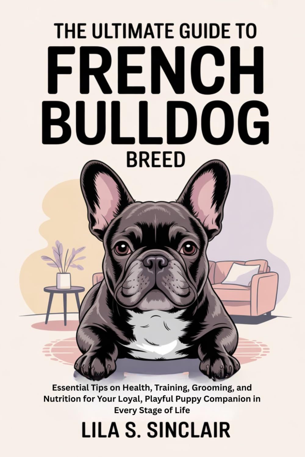 The Ultimate Guide to French Bulldog Breed: Essential Tips on Health, Training, Grooming, and Nutrition for Your Loyal, Playful Puppy Companion in Every Stage of Life (The Ultimate Dog Care Guide)