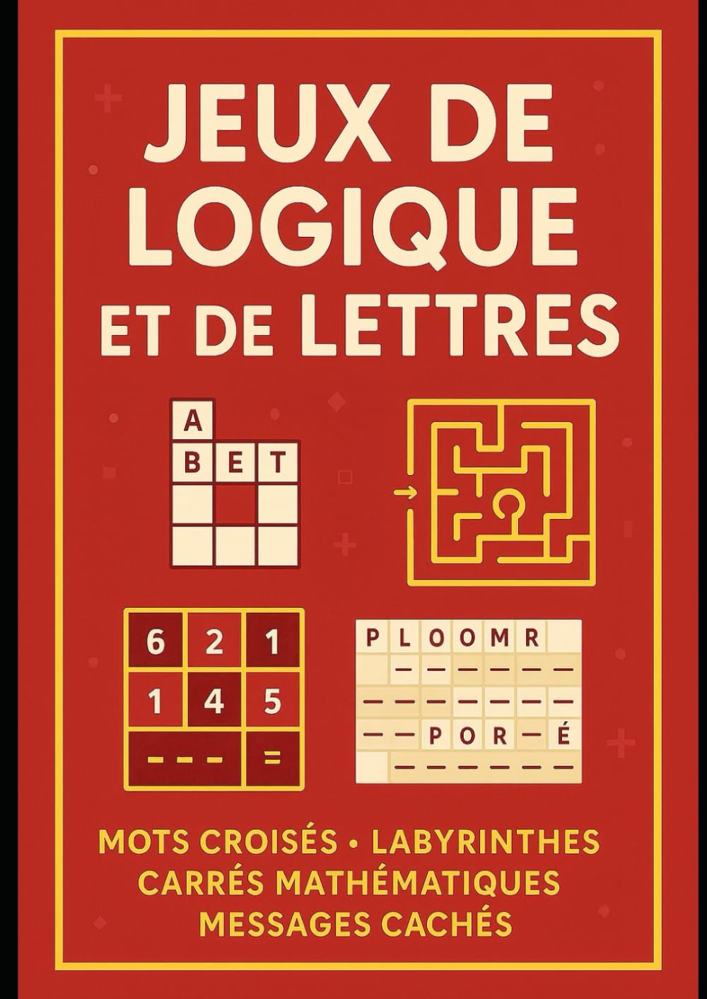 Jeux de Logique et de Lettres: Mots croisés, labyrinthes, carrés mathématiques et messages cachés